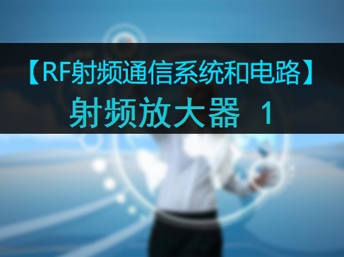 【RF射频系统基础】07RF射频通信系统--射频放大器-1 视频课程