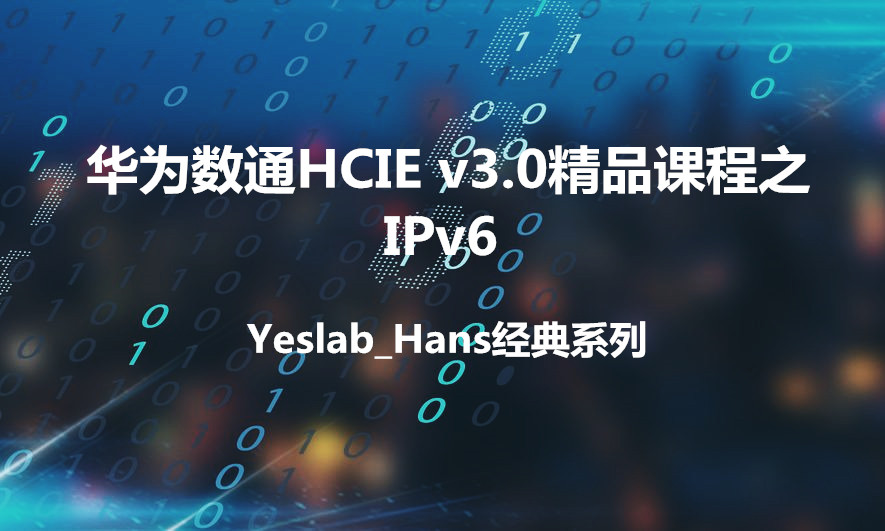 Yeslab_Hans华为数通HCIA/HCIP/HCIE经典系列之IE08 IPv6