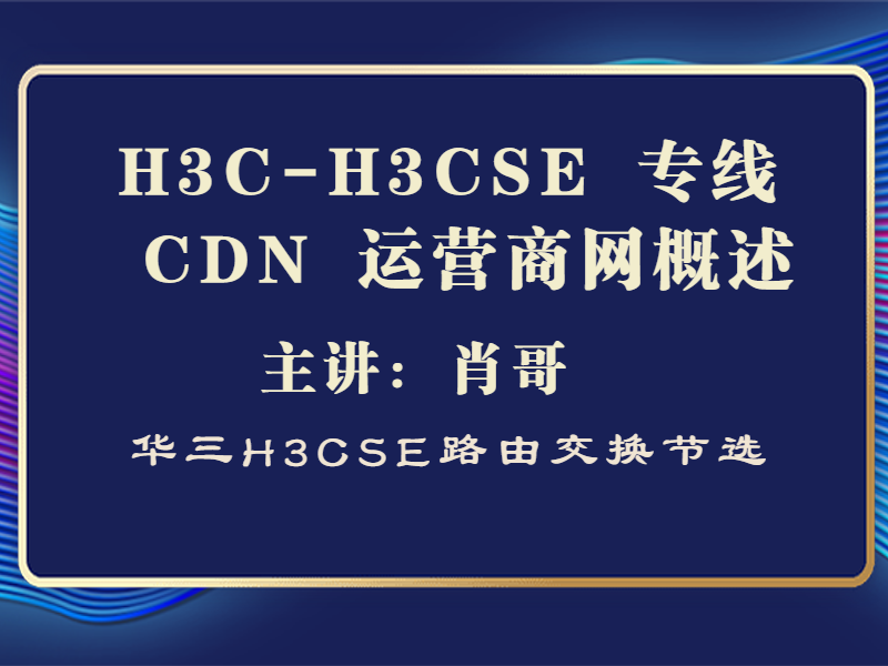 H3C-H3CSE 华三专线  CDN 运营商网络概述[肖哥视频]