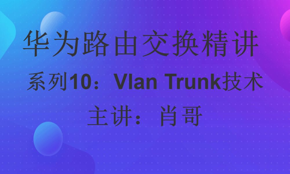 华为HCIP路由交换精讲系列10:VLAN Trunk技术[肖哥]视频课程